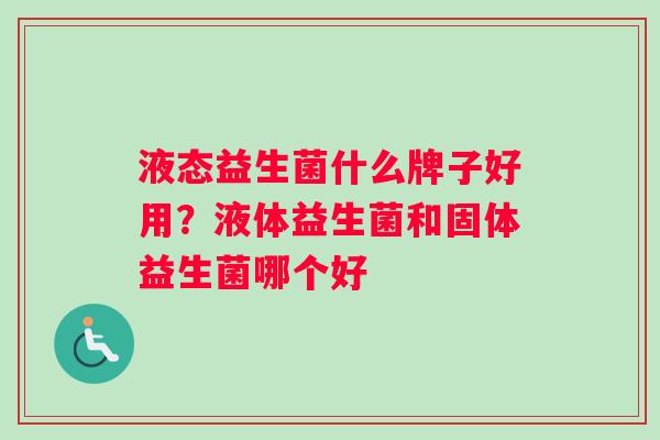 液态益生菌什么牌子好用？液体益生菌和固体益生菌哪个好