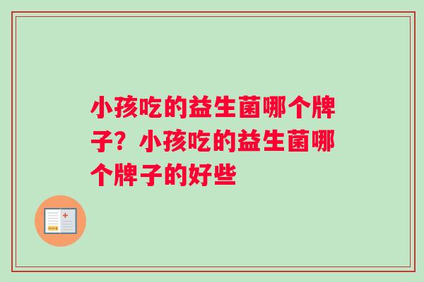小孩吃的益生菌哪个牌子？小孩吃的益生菌哪个牌子的好些