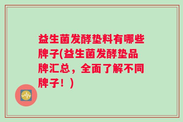 益生菌发酵垫料有哪些牌子(益生菌发酵垫品牌汇总，全面了解不同牌子！)