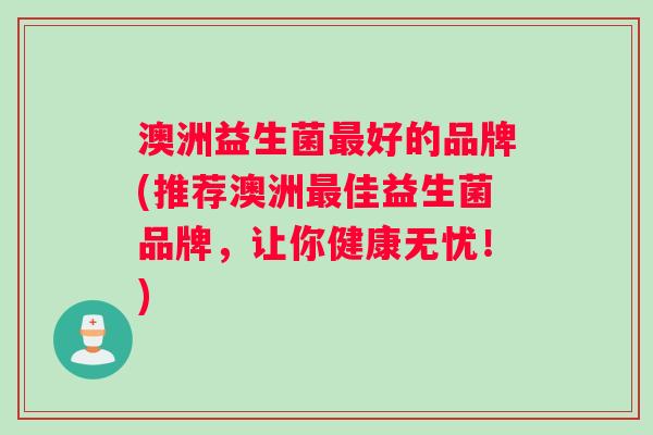 澳洲益生菌最好的品牌(推荐澳洲最佳益生菌品牌，让你健康无忧！)