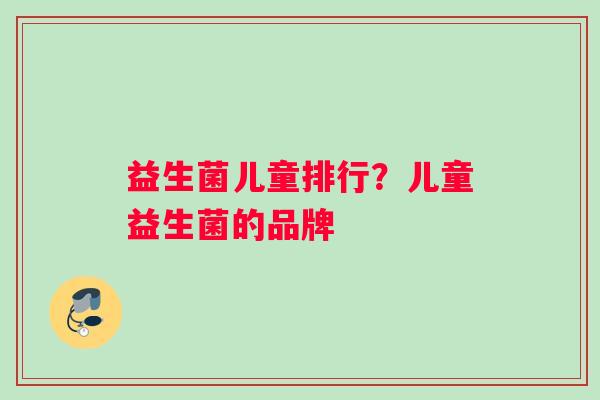 益生菌儿童排行？儿童益生菌的品牌