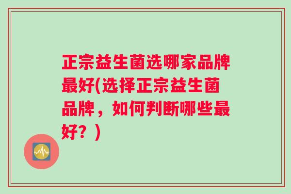正宗益生菌选哪家品牌最好(选择正宗益生菌品牌，如何判断哪些最好？)