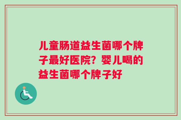儿童肠道益生菌哪个牌子最好医院？婴儿喝的益生菌哪个牌子好