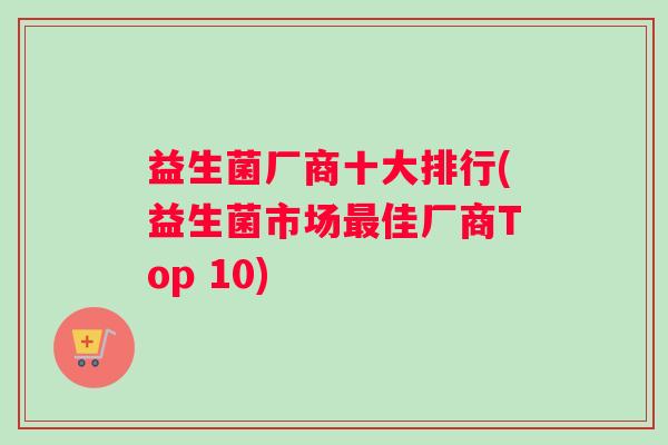 益生菌厂商十大排行(益生菌市场最佳厂商Top 10)