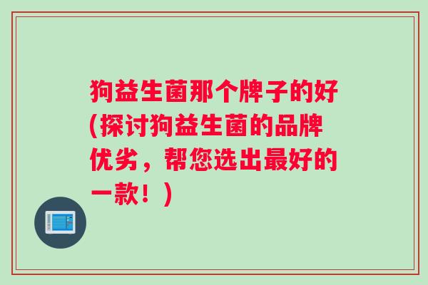 狗益生菌那个牌子的好(探讨狗益生菌的品牌优劣，帮您选出最好的一款！)