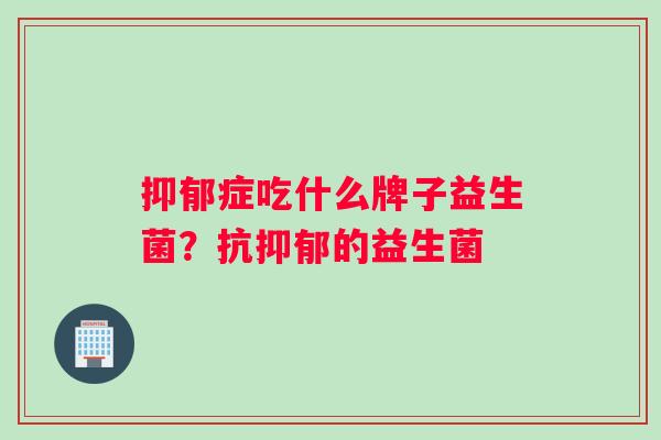 抑郁症吃什么牌子益生菌？抗抑郁的益生菌