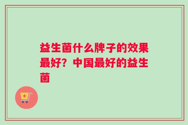 益生菌什么牌子的效果最好？中国最好的益生菌