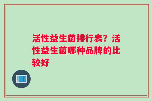 活性益生菌排行表？活性益生菌哪种品牌的比较好