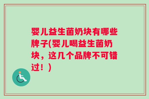 婴儿益生菌奶块有哪些牌子(婴儿喝益生菌奶块，这几个品牌不可错过！)