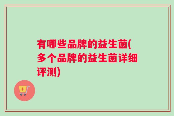 有哪些品牌的益生菌(多个品牌的益生菌详细评测)