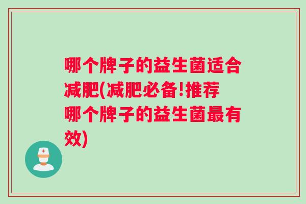 哪个牌子的益生菌适合减肥(减肥必备!推荐哪个牌子的益生菌最有效)