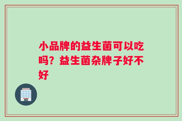 小品牌的益生菌可以吃吗？益生菌杂牌子好不好