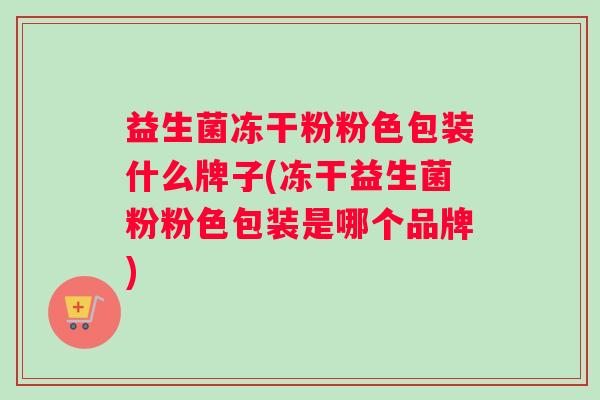 益生菌冻干粉粉色包装什么牌子(冻干益生菌粉粉色包装是哪个品牌)