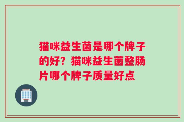 猫咪益生菌是哪个牌子的好？猫咪益生菌整肠片哪个牌子质量好点