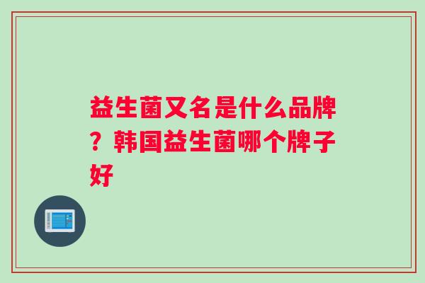 益生菌又名是什么品牌？韩国益生菌哪个牌子好