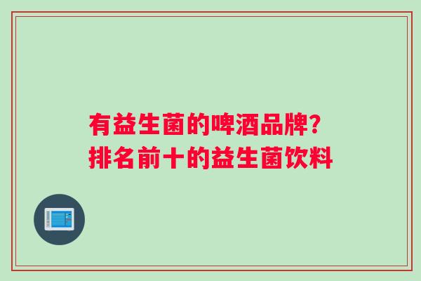 有益生菌的啤酒品牌？排名前十的益生菌饮料