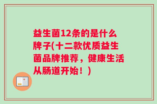 益生菌12条的是什么牌子(十二款优质益生菌品牌推荐，健康生活从肠道开始！)