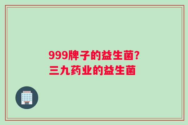 999牌子的益生菌？三九药业的益生菌