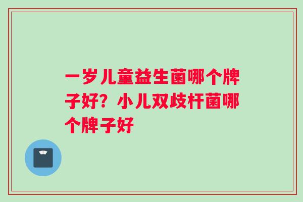 一岁儿童益生菌哪个牌子好？小儿双歧杆菌哪个牌子好