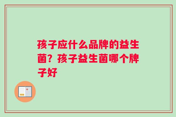 孩子应什么品牌的益生菌？孩子益生菌哪个牌子好