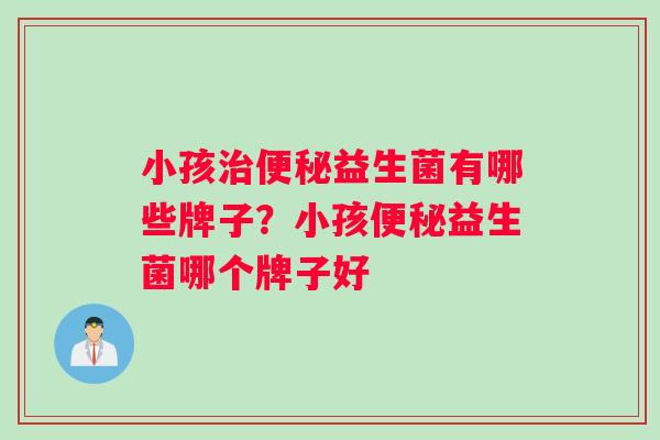 小孩治便秘益生菌有哪些牌子？小孩便秘益生菌哪个牌子好