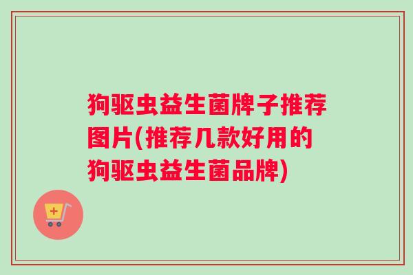 狗驱虫益生菌牌子推荐图片(推荐几款好用的狗驱虫益生菌品牌)