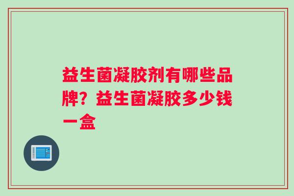 益生菌凝胶剂有哪些品牌？益生菌凝胶多少钱一盒