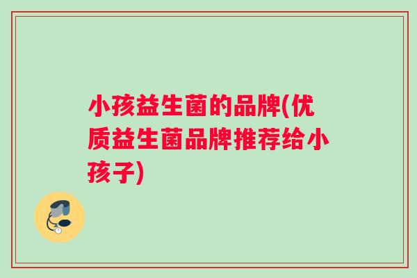 小孩益生菌的品牌(优质益生菌品牌推荐给小孩子)