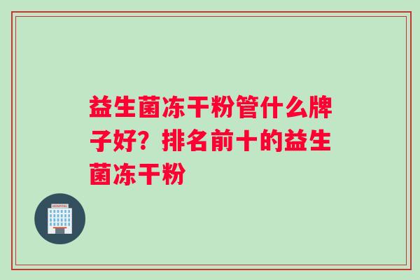 益生菌冻干粉管什么牌子好？排名前十的益生菌冻干粉