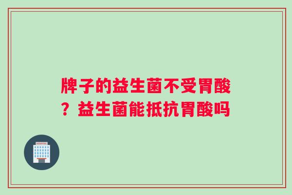 牌子的益生菌不受胃酸？益生菌能抵抗胃酸吗