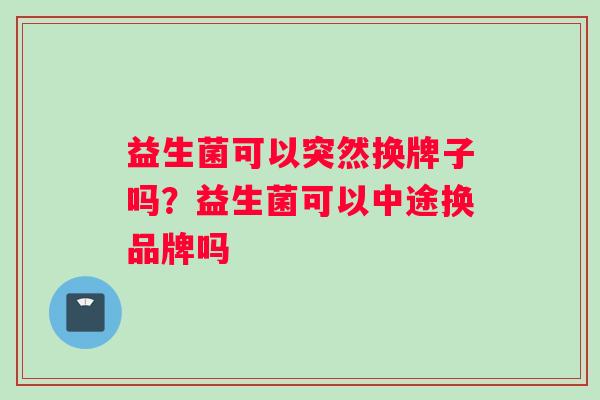 益生菌可以突然换牌子吗？益生菌可以中途换品牌吗