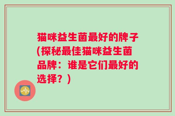 猫咪益生菌最好的牌子(探秘最佳猫咪益生菌品牌：谁是它们最好的选择？)