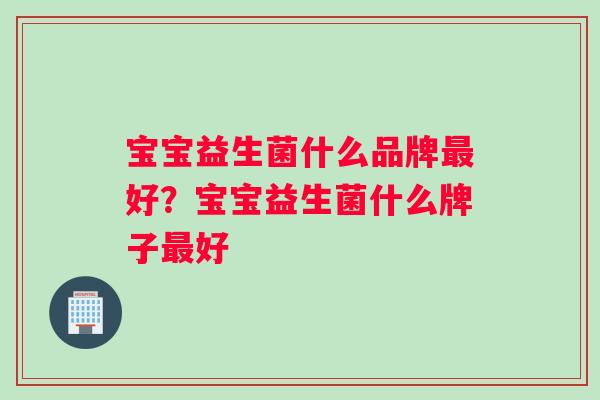宝宝益生菌什么品牌最好？宝宝益生菌什么牌子最好