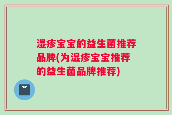 湿疹宝宝的益生菌推荐品牌(为湿疹宝宝推荐的益生菌品牌推荐)