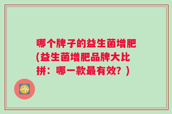 哪个牌子的益生菌增肥(益生菌增肥品牌大比拼：哪一款最有效？)