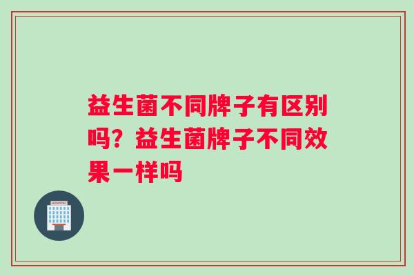 益生菌不同牌子有区别吗？益生菌牌子不同效果一样吗