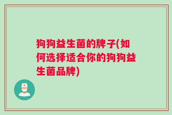 狗狗益生菌的牌子(如何选择适合你的狗狗益生菌品牌)