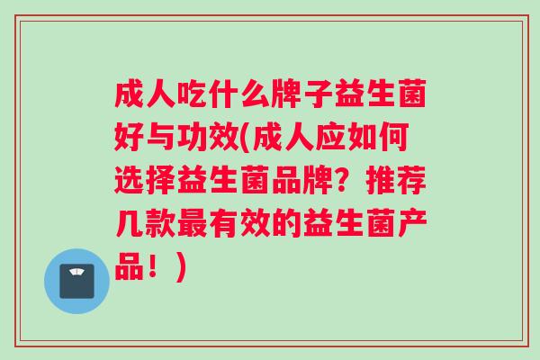 成人吃什么牌子益生菌好与功效(成人应如何选择益生菌品牌？推荐几款最有效的益生菌产品！)