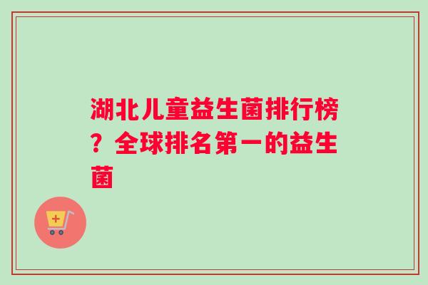 湖北儿童益生菌排行榜？全球排名第一的益生菌