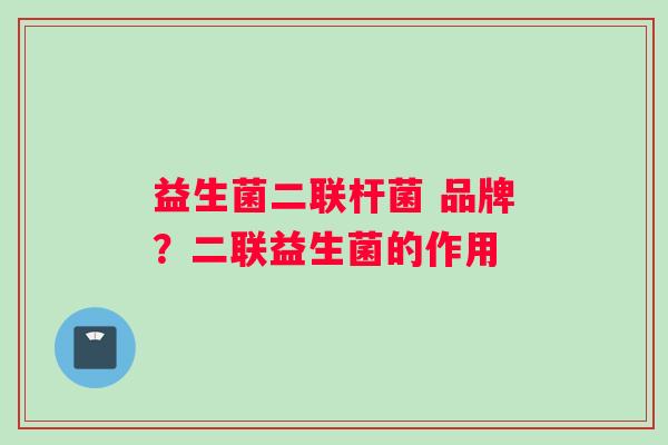 益生菌二联杆菌 品牌？二联益生菌的作用