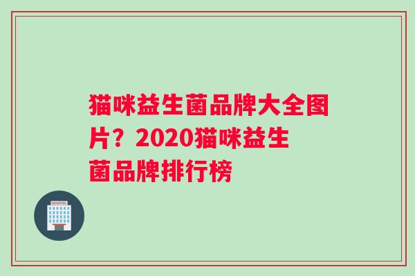 猫咪益生菌品牌大全图片？2020猫咪益生菌品牌排行榜