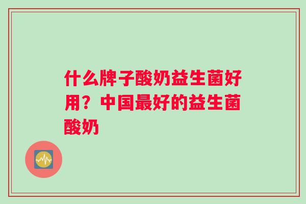 什么牌子酸奶益生菌好用？中国最好的益生菌酸奶