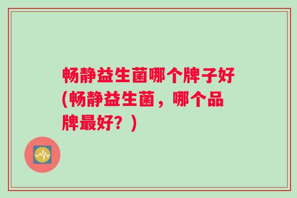 畅静益生菌哪个牌子好(畅静益生菌，哪个品牌最好？)