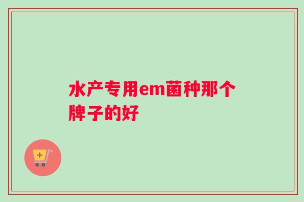 水产专用em菌种那个牌子的好