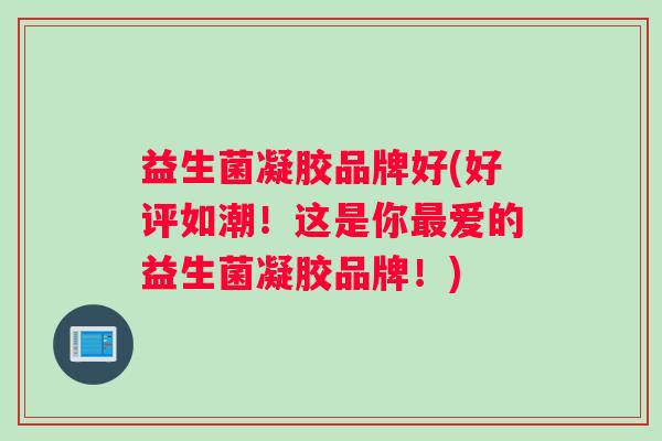 益生菌凝胶品牌好(好评如潮！这是你最爱的益生菌凝胶品牌！)