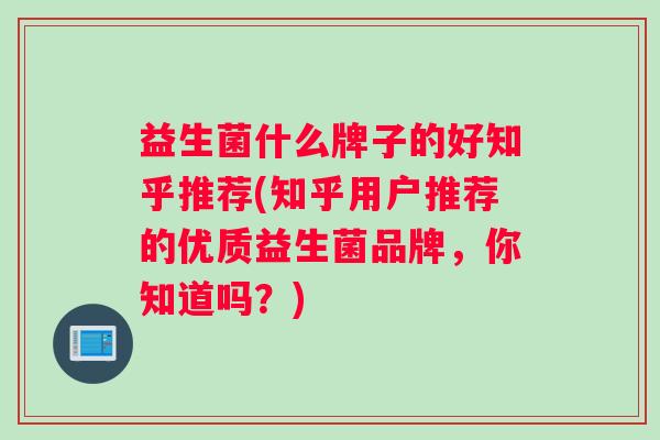 益生菌什么牌子的好知乎推荐(知乎用户推荐的优质益生菌品牌，你知道吗？)