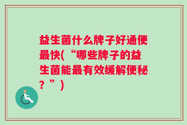 益生菌什么牌子好通便最快(“哪些牌子的益生菌能最有效缓解便秘？”)
