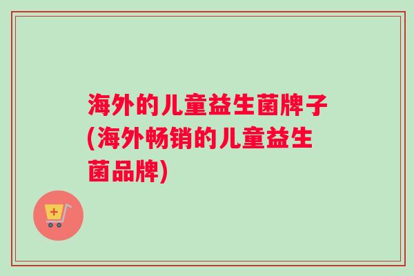 海外的儿童益生菌牌子(海外畅销的儿童益生菌品牌)