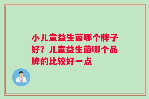 小儿童益生菌哪个牌子好？儿童益生菌哪个品牌的比较好一点