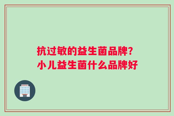 抗过敏的益生菌品牌？小儿益生菌什么品牌好